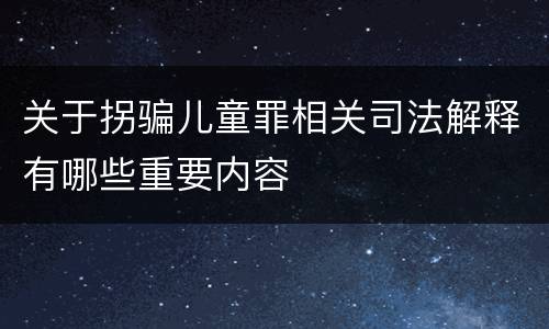关于拐骗儿童罪相关司法解释有哪些重要内容
