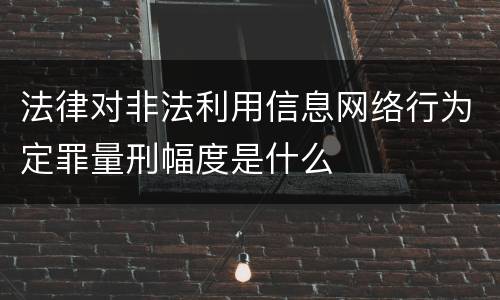 法律对非法利用信息网络行为定罪量刑幅度是什么
