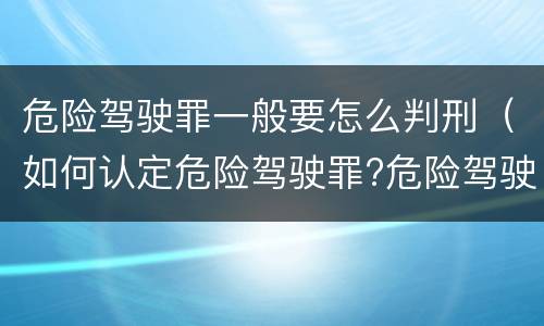 危险驾驶罪一般要怎么判刑（如何认定危险驾驶罪?危险驾驶罪判多久?）
