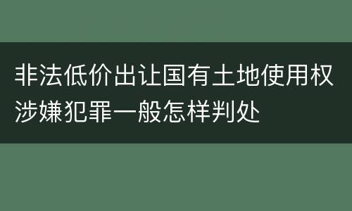 非法低价出让国有土地使用权涉嫌犯罪一般怎样判处