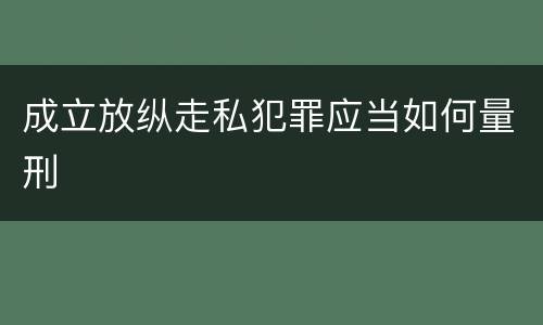 成立放纵走私犯罪应当如何量刑