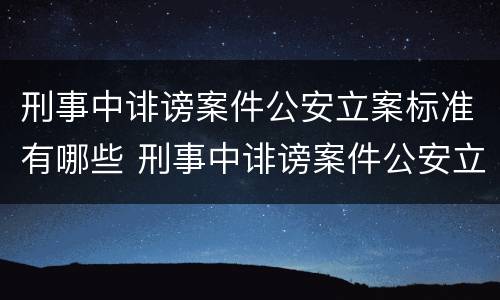 刑事中诽谤案件公安立案标准有哪些 刑事中诽谤案件公安立案标准有哪些条款