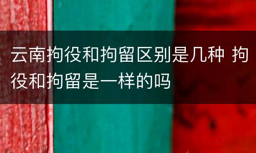 云南拘役和拘留区别是几种 拘役和拘留是一样的吗