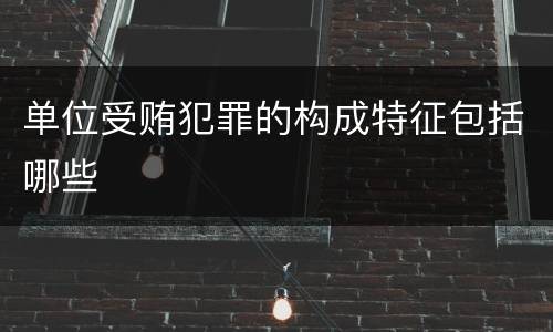 单位受贿犯罪的构成特征包括哪些