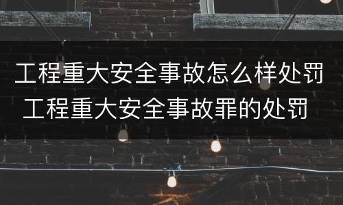 工程重大安全事故怎么样处罚 工程重大安全事故罪的处罚