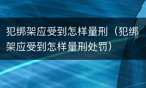 犯绑架应受到怎样量刑（犯绑架应受到怎样量刑处罚）