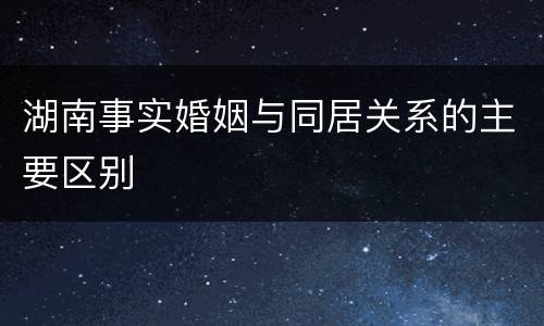 湖南事实婚姻与同居关系的主要区别