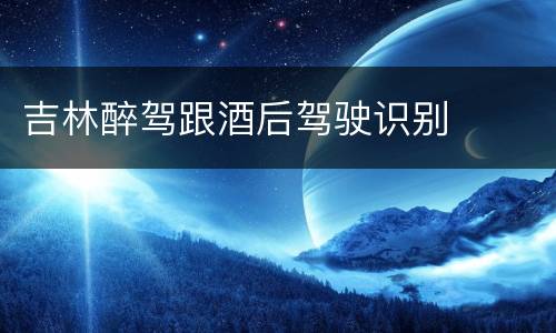 吉林醉驾跟酒后驾驶识别