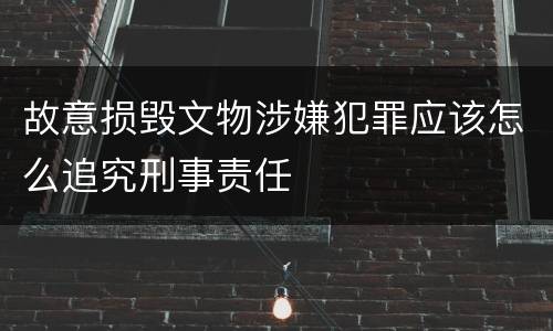 故意损毁文物涉嫌犯罪应该怎么追究刑事责任