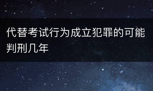代替考试行为成立犯罪的可能判刑几年