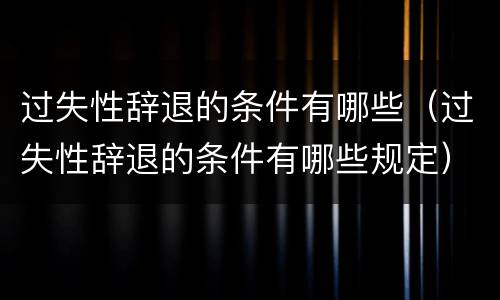 过失性辞退的条件有哪些（过失性辞退的条件有哪些规定）