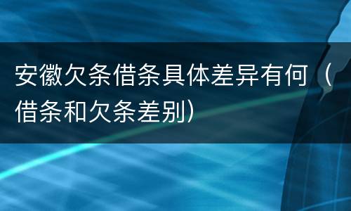 安徽欠条借条具体差异有何（借条和欠条差别）