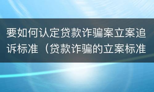 要如何认定贷款诈骗案立案追诉标准（贷款诈骗的立案标准）