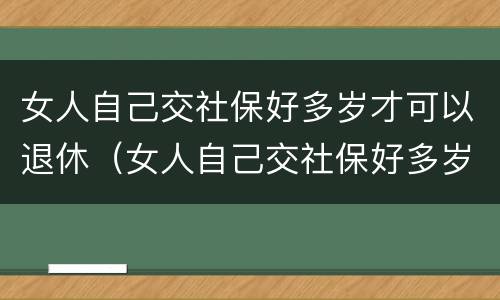 女人自己交社保好多岁才可以退休（女人自己交社保好多岁才可以退休呢）