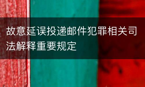 故意延误投递邮件犯罪相关司法解释重要规定