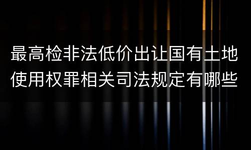 最高检非法低价出让国有土地使用权罪相关司法规定有哪些