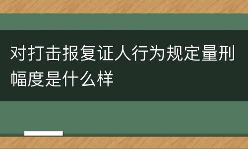对打击报复证人行为规定量刑幅度是什么样
