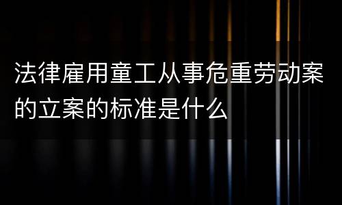 法律雇用童工从事危重劳动案的立案的标准是什么