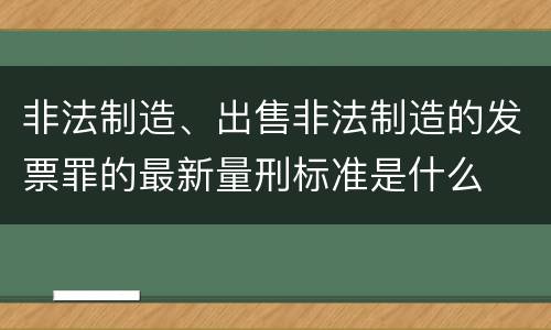 非法制造、出售非法制造的发票罪的最新量刑标准是什么
