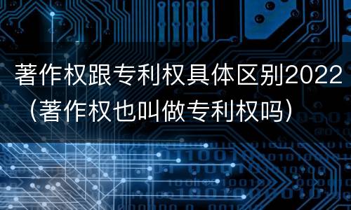 著作权跟专利权具体区别2022（著作权也叫做专利权吗）