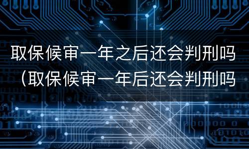 取保候审一年之后还会判刑吗（取保候审一年后还会判刑吗?）