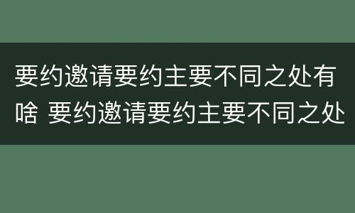 要约邀请要约主要不同之处有啥 要约邀请要约主要不同之处有啥区别