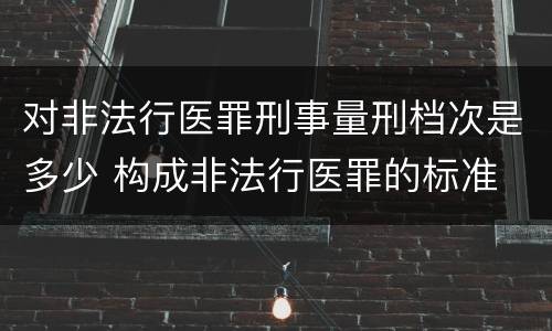 对非法行医罪刑事量刑档次是多少 构成非法行医罪的标准