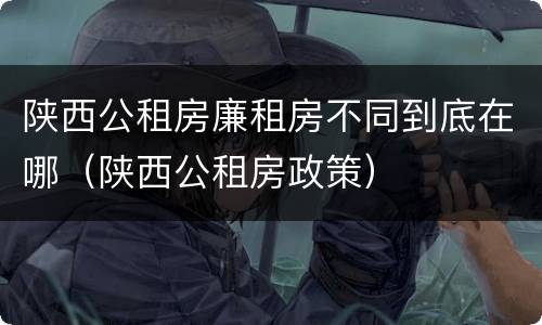 陕西公租房廉租房不同到底在哪（陕西公租房政策）