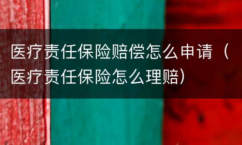 医疗责任保险赔偿怎么申请（医疗责任保险怎么理赔）