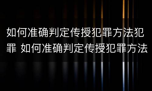 如何准确判定传授犯罪方法犯罪 如何准确判定传授犯罪方法犯罪行为