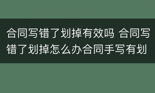 合同写错了划掉有效吗 合同写错了划掉怎么办合同手写有划掉部分