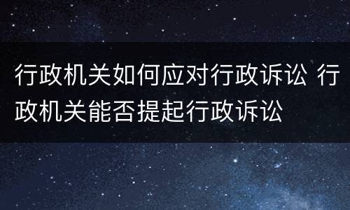 行政机关如何应对行政诉讼 行政机关能否提起行政诉讼