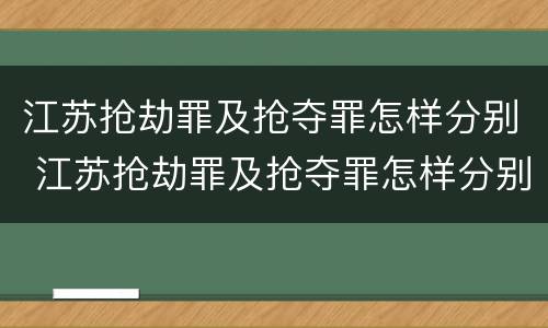 江苏抢劫罪及抢夺罪怎样分别 江苏抢劫罪及抢夺罪怎样分别判刑