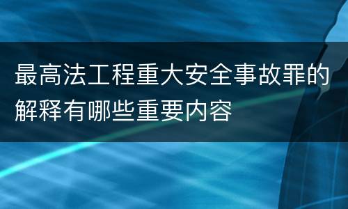 最高法工程重大安全事故罪的解释有哪些重要内容