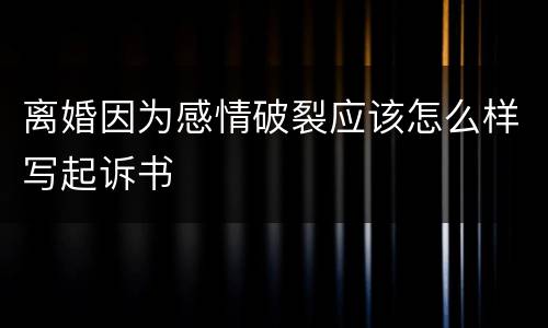 离婚因为感情破裂应该怎么样写起诉书