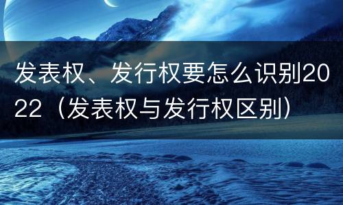 发表权、发行权要怎么识别2022(发表权与发行权区别)