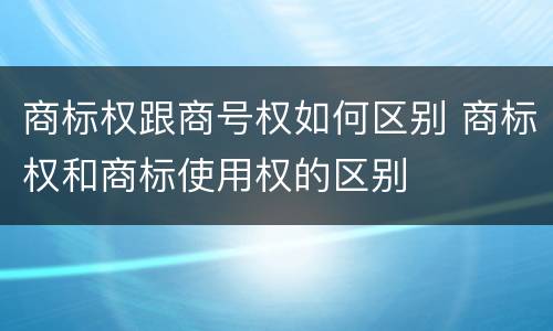 商标权跟商号权如何区别 商标权和商标使用权的区别