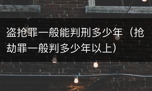 盗抢罪一般能判刑多少年(抢劫罪一般判多少年以上)