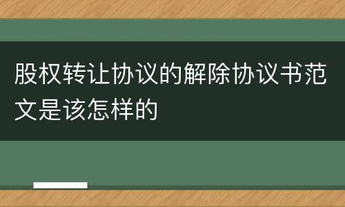 股权转让协议的解除协议书范文是该怎样的