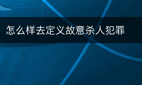 怎么样去定义故意杀人犯罪