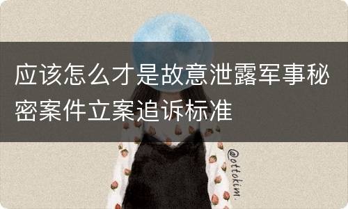 应该怎么才是故意泄露军事秘密案件立案追诉标准