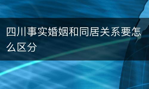 四川事实婚姻和同居关系要怎么区分