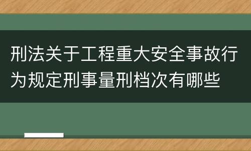 刑法关于工程重大安全事故行为规定刑事量刑档次有哪些