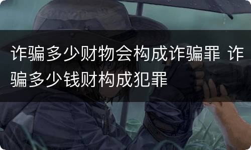 诈骗多少财物会构成诈骗罪 诈骗多少钱财构成犯罪