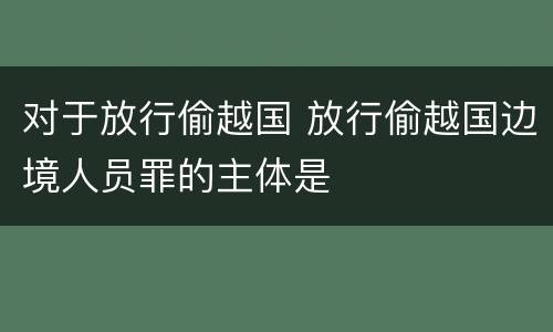 对于放行偷越国 放行偷越国边境人员罪的主体是