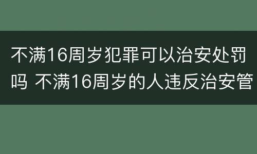 不满16周岁犯罪可以治安处罚吗 不满16周岁的人违反治安管理的怎么处罚