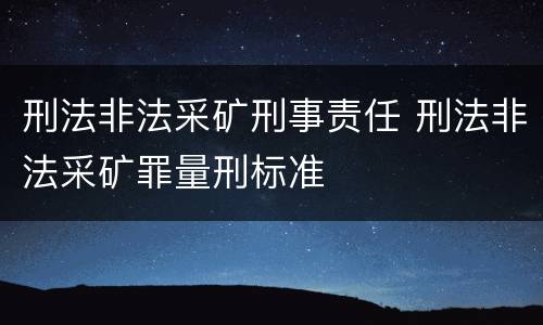 刑法非法采矿刑事责任 刑法非法采矿罪量刑标准