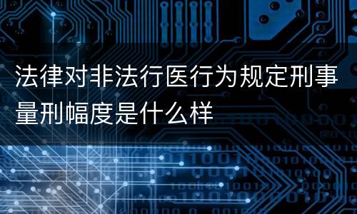 法律对非法行医行为规定刑事量刑幅度是什么样
