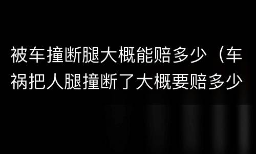 被车撞断腿大概能赔多少（车祸把人腿撞断了大概要赔多少钱）