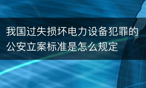 我国过失损坏电力设备犯罪的公安立案标准是怎么规定